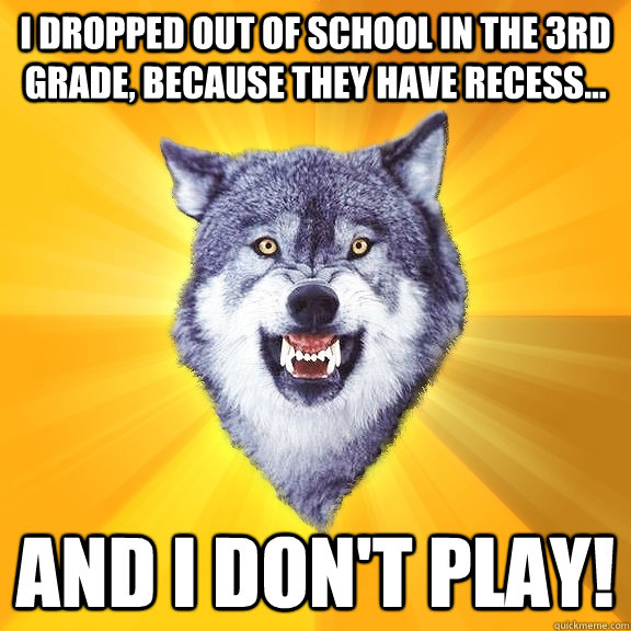 I dropped out of school in the 3rd grade, because they have recess... And i don't play!  Courage Wolf