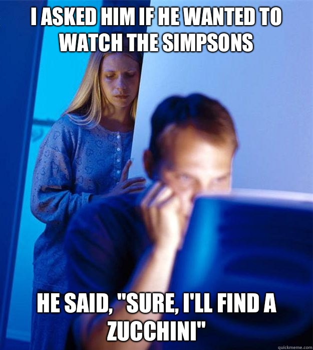 I asked him if he wanted to watch the Simpsons He said, 