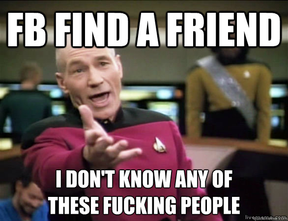 FB FIND A FRIEND I DON'T KNOW ANY OF
THESE FUCKING PEOPLE  Annoyed Picard HD