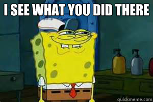 I see what you did there  Spongebob I see what you did there