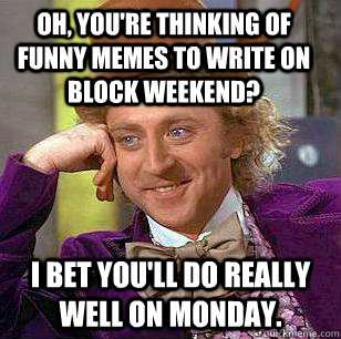 Oh, you're thinking of funny memes to write on block weekend? I bet you'll do really well on Monday.  Condescending Wonka