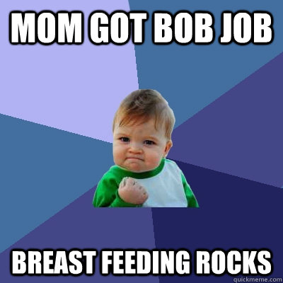 Mom got bob job Breast feeding rocks - Mom got bob job Breast feeding rocks  Success Kid