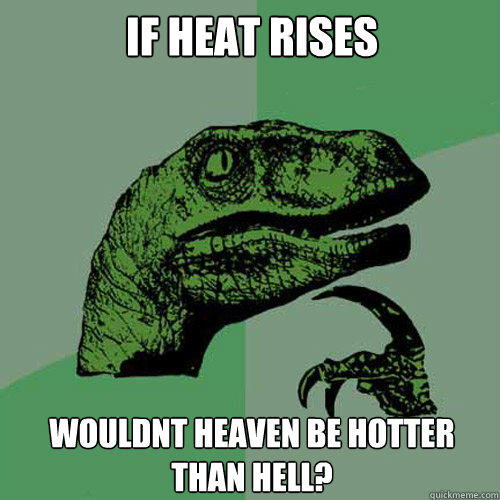 if heat rises wouldnt heaven be hotter than hell? - if heat rises wouldnt heaven be hotter than hell?  Philosoraptor