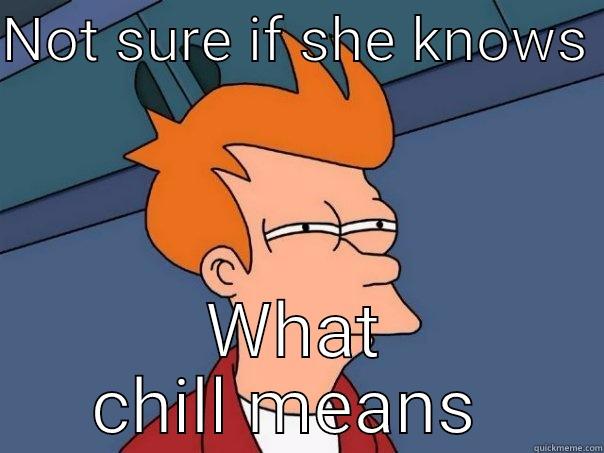 NOT SURE IF SHE KNOWS  WHAT CHILL MEANS  Futurama Fry