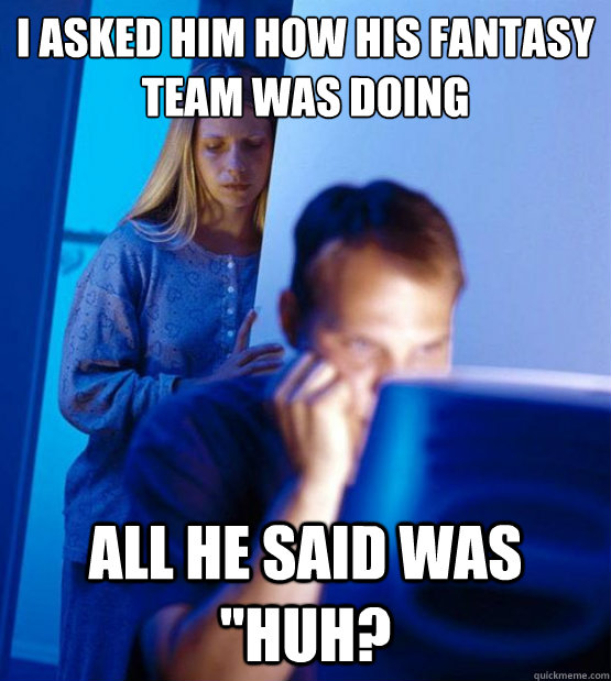 I asked him how his fantasy team was doing All he said was 