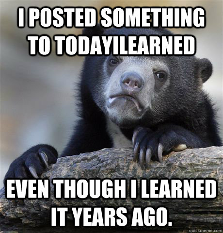 I posted something to TODAYILEARNED Even though i learned it years ago.  Confession Bear