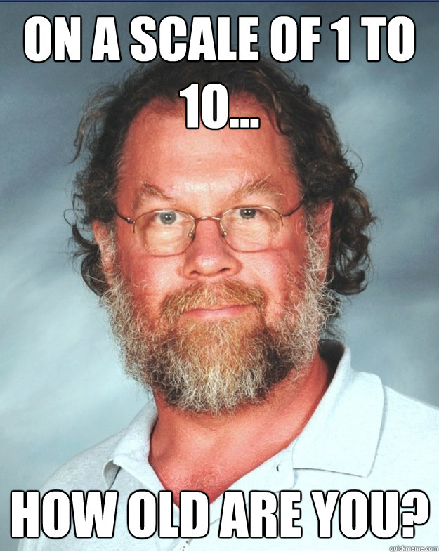 on a scale of 1 to 10... how old are you?  Middle Age Molester