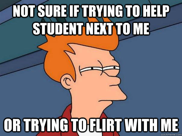 Not sure if trying to help student next to me Or trying to flirt with me - Not sure if trying to help student next to me Or trying to flirt with me  Futurama Fry