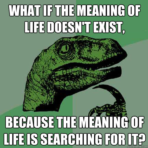 What if the meaning of life doesn't exist, because the meaning of life is searching for it?  Philosoraptor