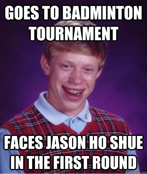 goes to badminton tournament faces jason ho shue in the first round - goes to badminton tournament faces jason ho shue in the first round  Bad Luck Brian