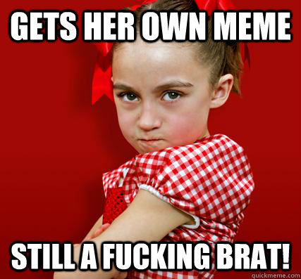 Gets her own meme still a fucking brat!  Spoiled Little Sister