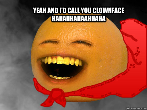 Yeah and i'd call you clownface hahahhahaahhaha  