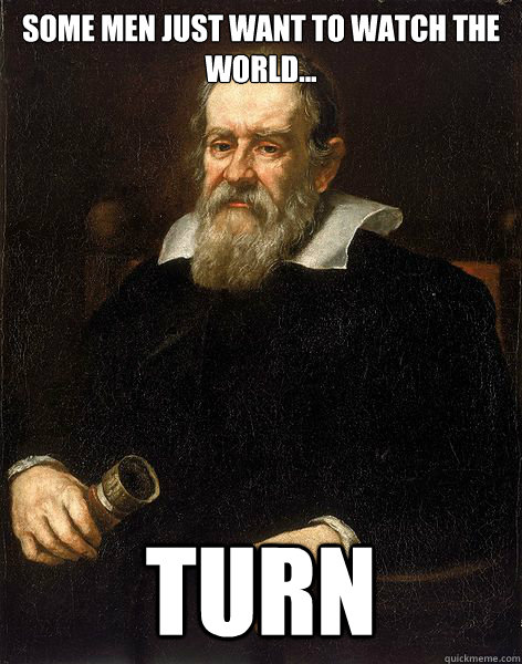 Some men just want to watch the world... turn  Galileo