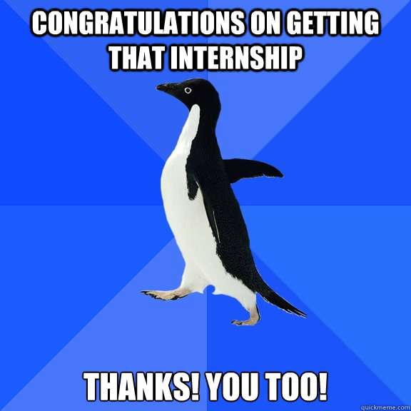 Congratulations on getting that internship Thanks! You too!  Socially Awkward Penguin
