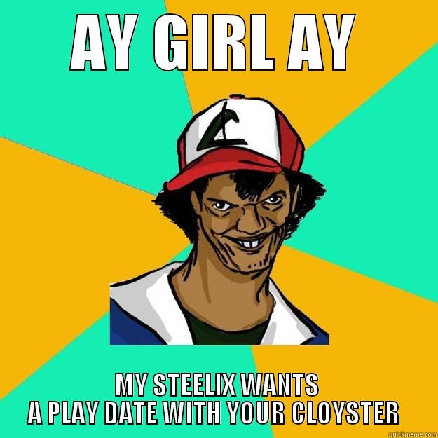 AY GIRL AY MY STEELIX WANTS A PLAY DATE WITH YOUR CLOYSTER  Ash Pedreiro