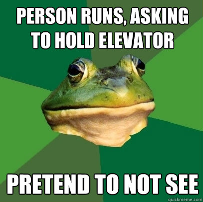 person runs, asking to hold elevator pretend to not see  Foul Bachelor Frog