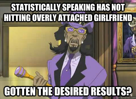 Statistically speaking has not Hitting Overly Attached Girlfriend gotten the desired results?  - Statistically speaking has not Hitting Overly Attached Girlfriend gotten the desired results?   slickback statistics