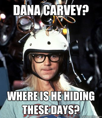 Dana Carvey? Where is he hiding these days? - Dana Carvey? Where is he hiding these days?  Garth Fears Change