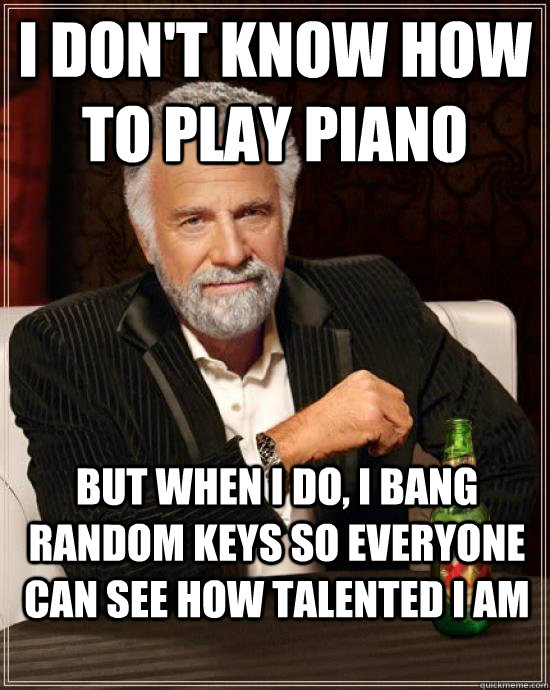 i don't know how to play piano but when I do, i bang random keys so everyone can see how talented i am  