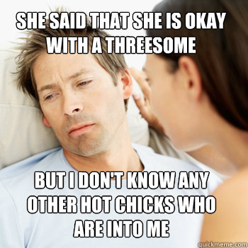 SHE SAID THAT SHE IS OKAY
WITH A THREESOME BUT I DON'T KNOW ANY 
OTHER HOT CHICKS WHO 
ARE INTO ME  Fortunate Boyfriend Problems