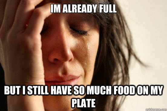 Im already full But I still have so much food on my plate  First World Problems