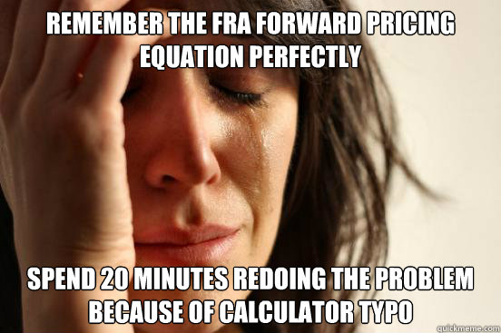 Remember the FRA forward pricing equation perfectly  Spend 20 minutes redoing the problem because of calculator typo  First World Problems