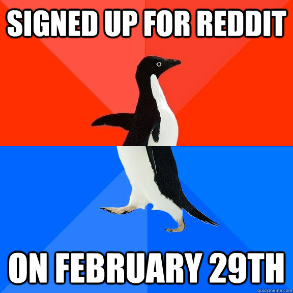 Signed up for reddit on February 29th  Socially Awesome Awkward Penguin
