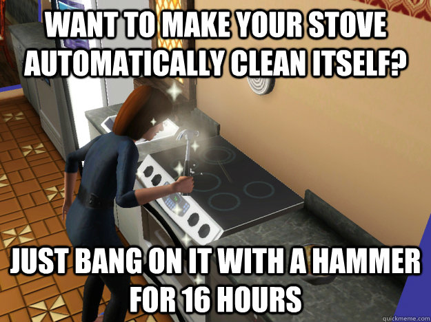 Want to make your stove automatically clean itself? Just bang on it with a hammer for 16 hours - Want to make your stove automatically clean itself? Just bang on it with a hammer for 16 hours  Sims 3 Logic