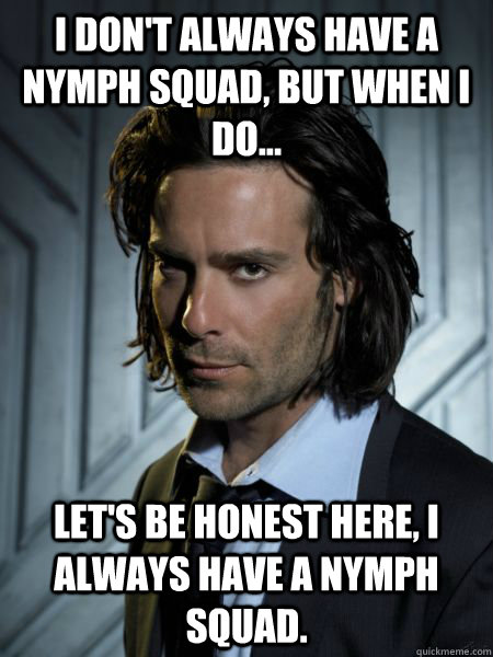 I don't always have a nymph squad, but when I do... Let's be honest here, I always have a nymph squad.  Gaius Baltar