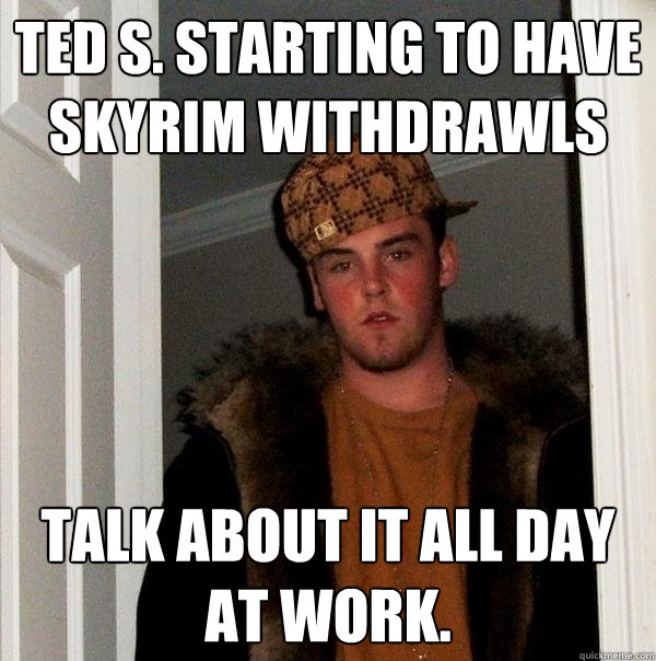 Ted S. Starting to have Skyrim withdrawls  Talk about it all day at work.  Scumbag Steve