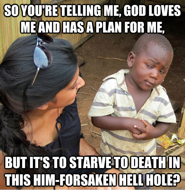 So you're telling me, god loves me and has a plan for me, but it's to starve to death in this him-forsaken hell hole?  Skeptical Third World Kid