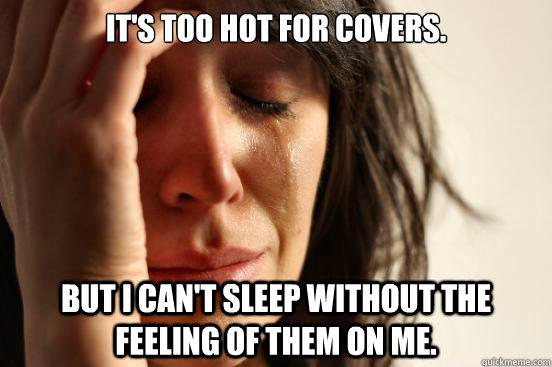 It's too hot for covers. but i can't sleep without the feeling of them on me.  