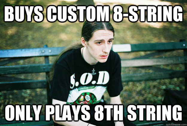 buys custom 8-string only plays 8th string  First World Metal Problems