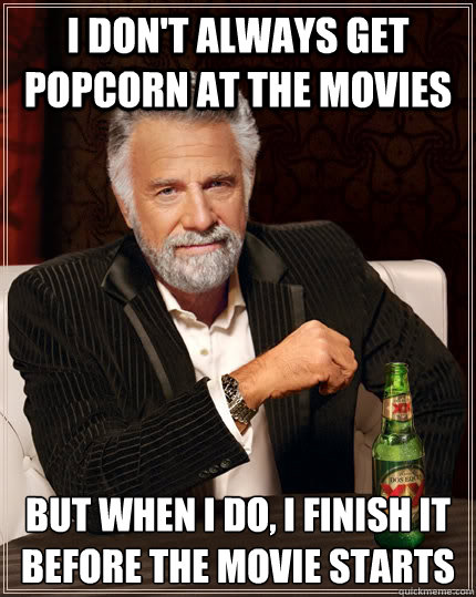 I don't always get popcorn at the movies but when I do, I finish it before the movie starts  The Most Interesting Man In The World