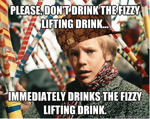 Please, don't drink the fizzy lifting drink... Immediately drinks the fizzy lifting drink.  Scumbag Charlie Bucket