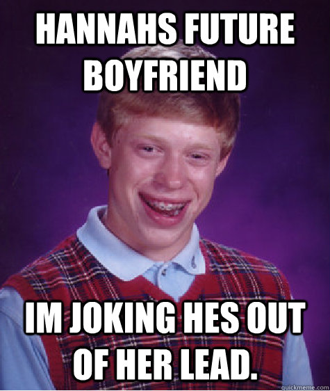 Hannahs future boyfriend im joking hes out of her lead.  Bad Luck Brian