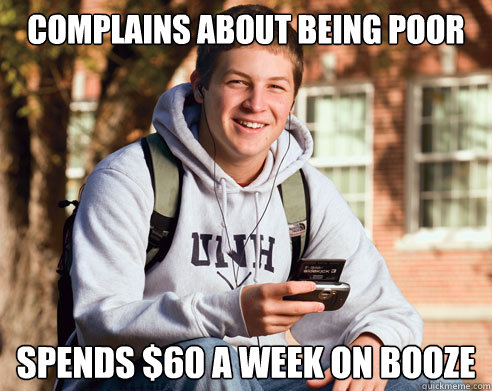 Complains about being poor spends $60 a week on booze  College Freshman