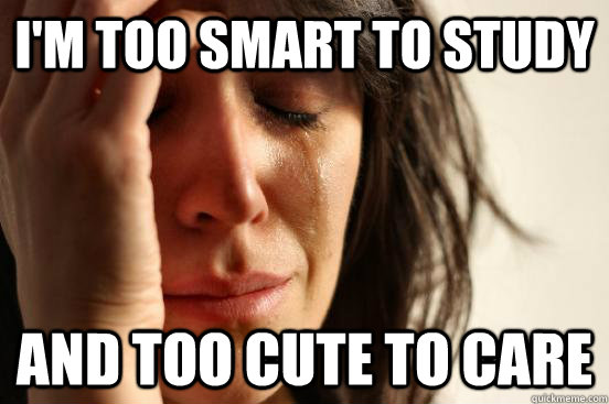 i'm too smart to study and too cute to care  First World Problems