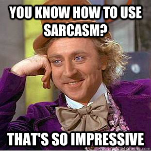 you know how to use sarcasm? That's so impressive - you know how to use sarcasm? That's so impressive  Condescending Wonka