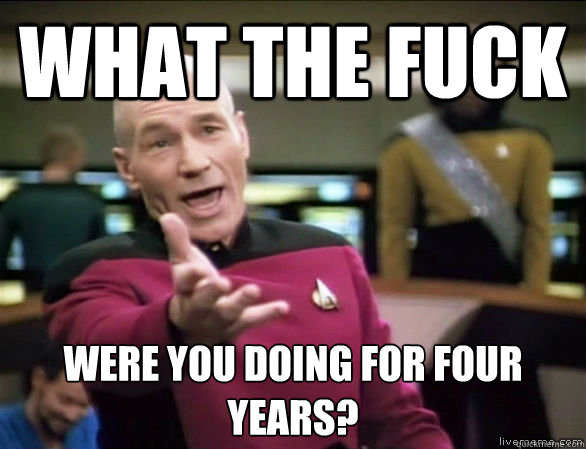 what the fuck were you doing for four years?  Annoyed Picard HD