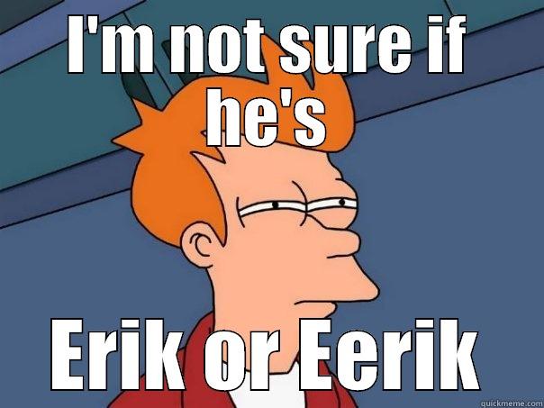 I'M NOT SURE IF HE'S ERIK OR EERIK Futurama Fry