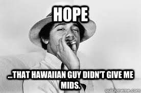 Hope ...that hawaiian guy didn't give me mids. - Hope ...that hawaiian guy didn't give me mids.  Stoner Obama