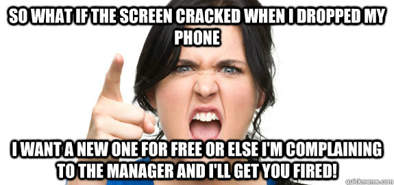So what if the screen cracked when I dropped my phone I want a new one for free or else I'm complaining to the manager and I'll get you fired! - So what if the screen cracked when I dropped my phone I want a new one for free or else I'm complaining to the manager and I'll get you fired!  Angry Customer