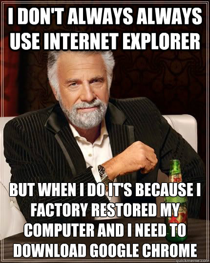 I don't always always use Internet Explorer But when I do it's because I factory restored my computer and I need to download Google Chrome - I don't always always use Internet Explorer But when I do it's because I factory restored my computer and I need to download Google Chrome  Dariusinterestingman