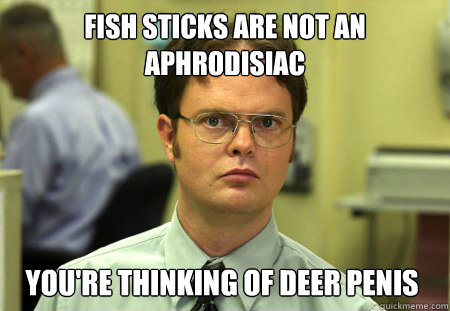Fish sticks are not an aphrodisiac You're thinking of deer penis  Dwight