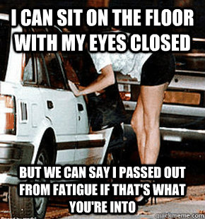 I can sit on the floor with my eyes closed But we can say I passed out from fatigue if that's what you're into  FB karma whore