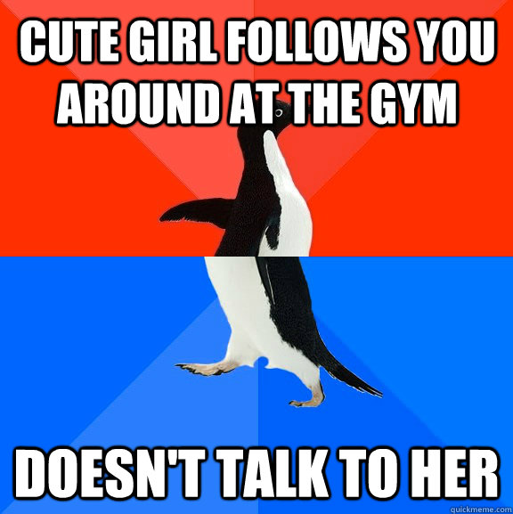 Cute girl follows you around at the gym doesn't talk to her  Socially Awesome Awkward Penguin