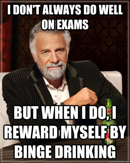 I don't always do well on exams but when I do, I reward myself by binge drinking  The Most Interesting Man In The World