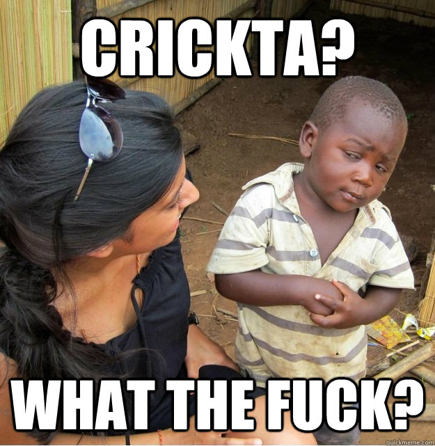 crickta? what the fuck?  Skeptical Third World Kid