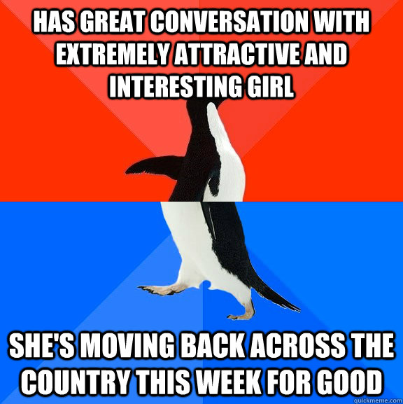 has great conversation with extremely attractive and interesting girl she's moving back across the country this week for good  Socially Awesome Awkward Penguin